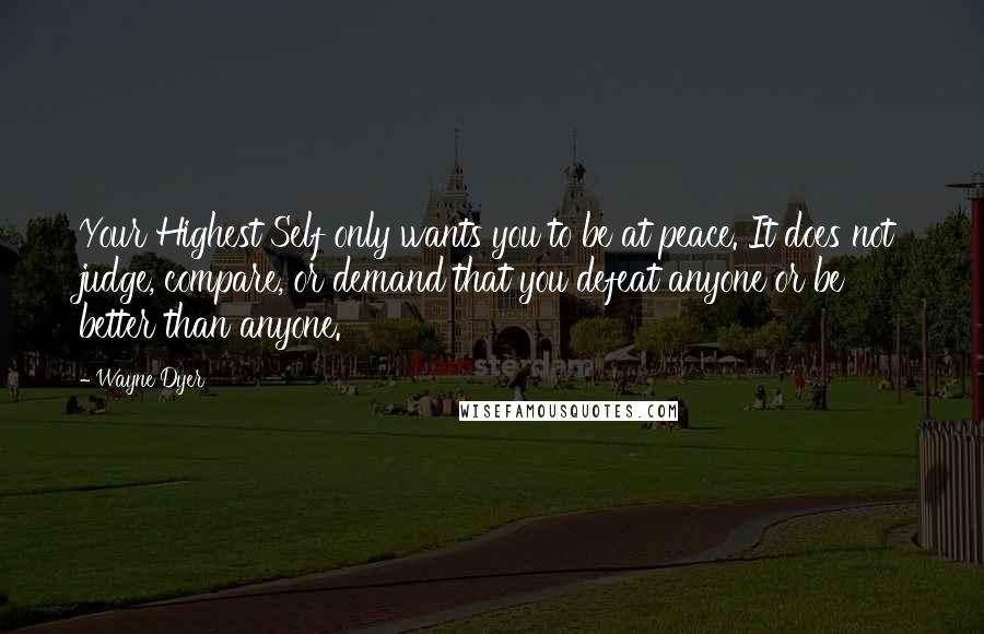 Wayne Dyer Quotes: Your Highest Self only wants you to be at peace. It does not judge, compare, or demand that you defeat anyone or be better than anyone.