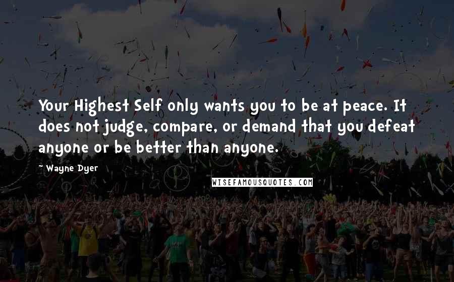 Wayne Dyer Quotes: Your Highest Self only wants you to be at peace. It does not judge, compare, or demand that you defeat anyone or be better than anyone.