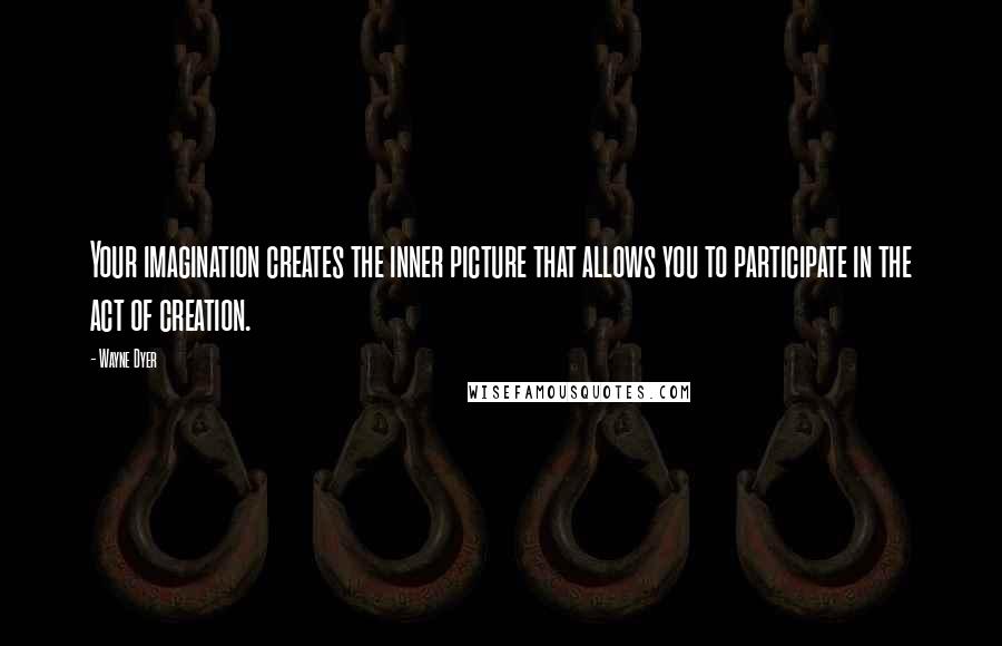 Wayne Dyer Quotes: Your imagination creates the inner picture that allows you to participate in the act of creation.