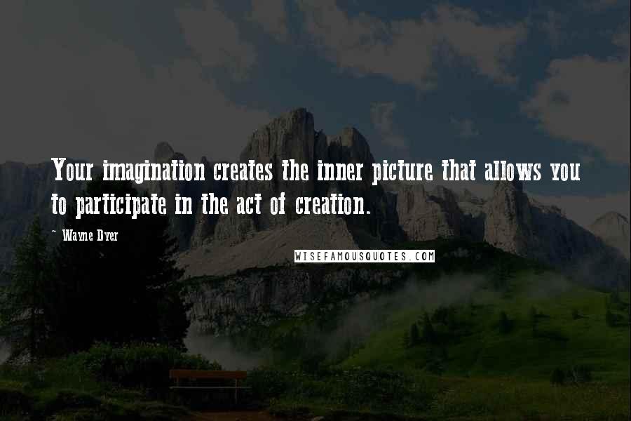 Wayne Dyer Quotes: Your imagination creates the inner picture that allows you to participate in the act of creation.