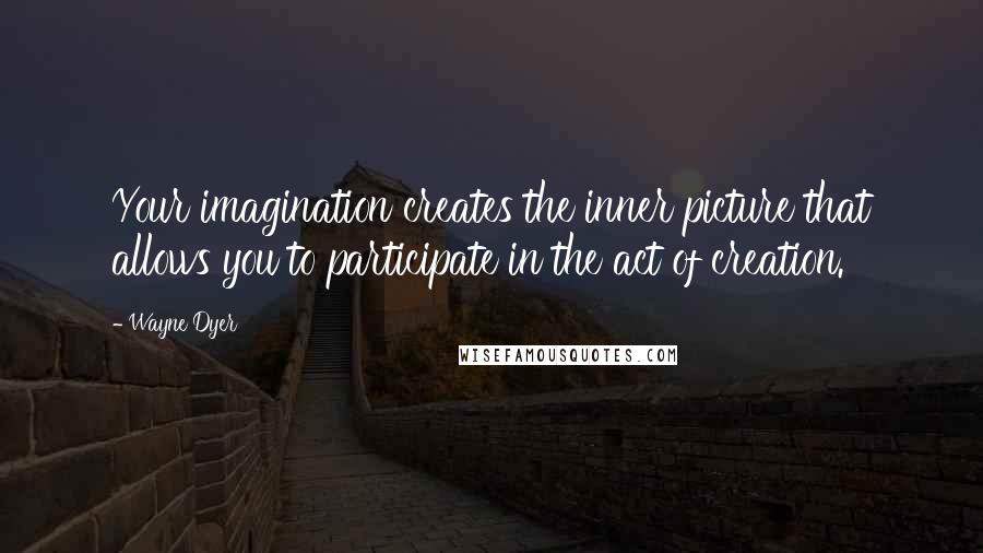 Wayne Dyer Quotes: Your imagination creates the inner picture that allows you to participate in the act of creation.