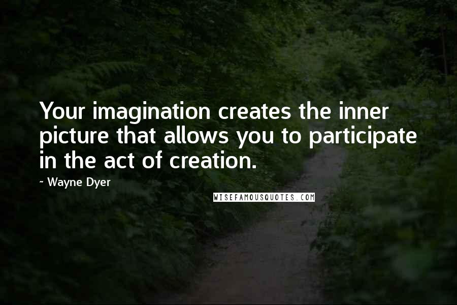 Wayne Dyer Quotes: Your imagination creates the inner picture that allows you to participate in the act of creation.