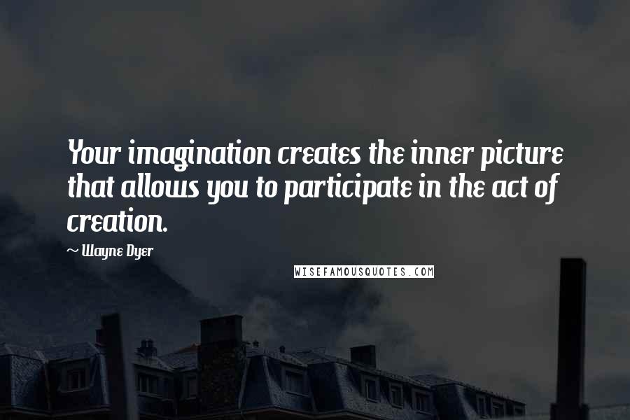 Wayne Dyer Quotes: Your imagination creates the inner picture that allows you to participate in the act of creation.