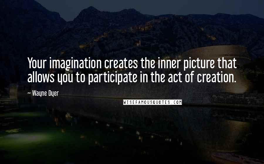 Wayne Dyer Quotes: Your imagination creates the inner picture that allows you to participate in the act of creation.