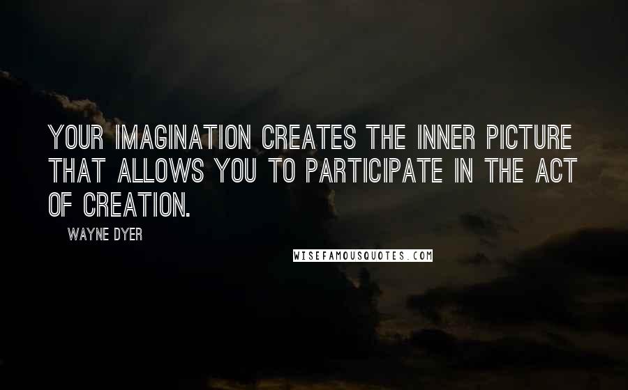 Wayne Dyer Quotes: Your imagination creates the inner picture that allows you to participate in the act of creation.