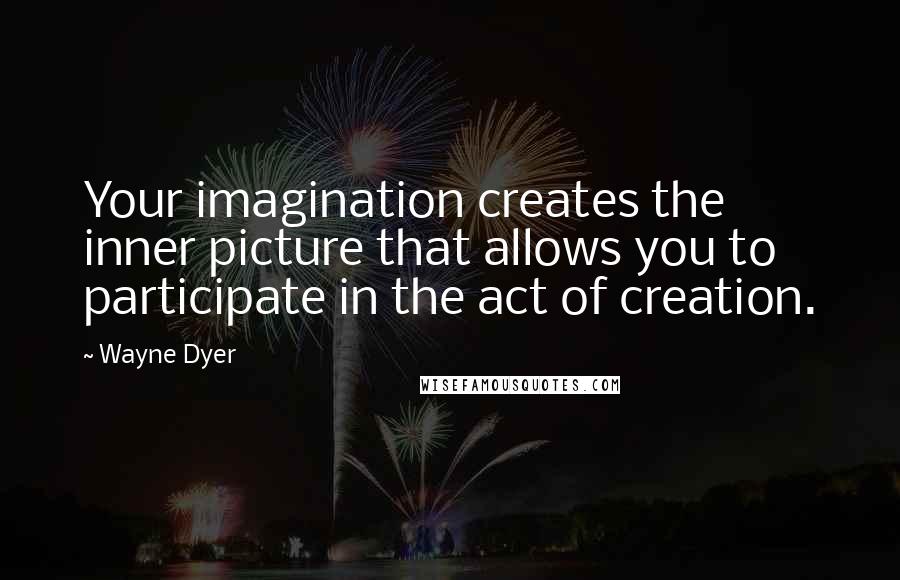 Wayne Dyer Quotes: Your imagination creates the inner picture that allows you to participate in the act of creation.