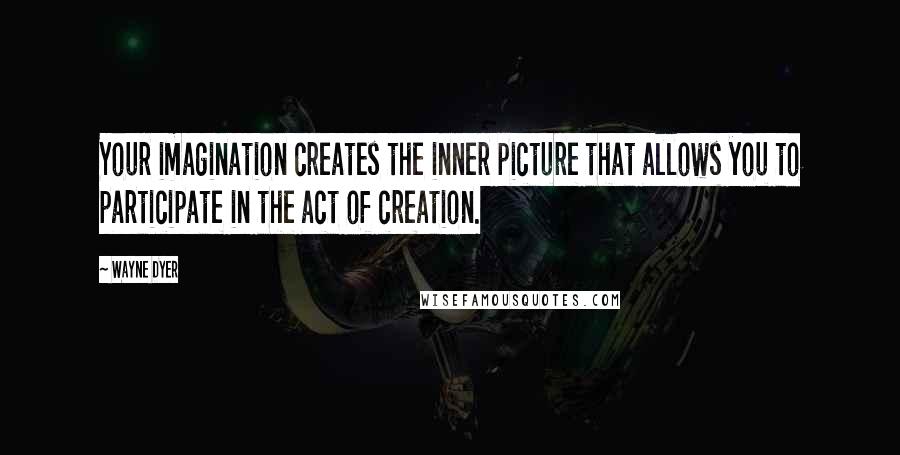 Wayne Dyer Quotes: Your imagination creates the inner picture that allows you to participate in the act of creation.