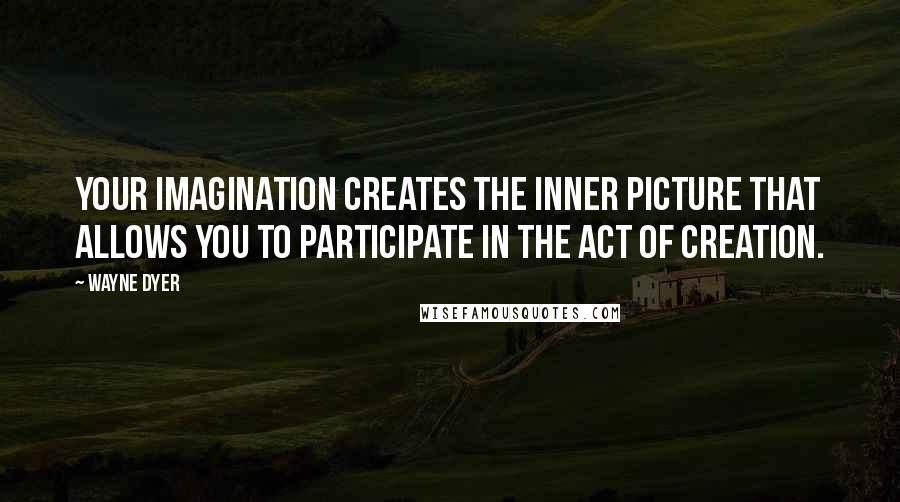 Wayne Dyer Quotes: Your imagination creates the inner picture that allows you to participate in the act of creation.