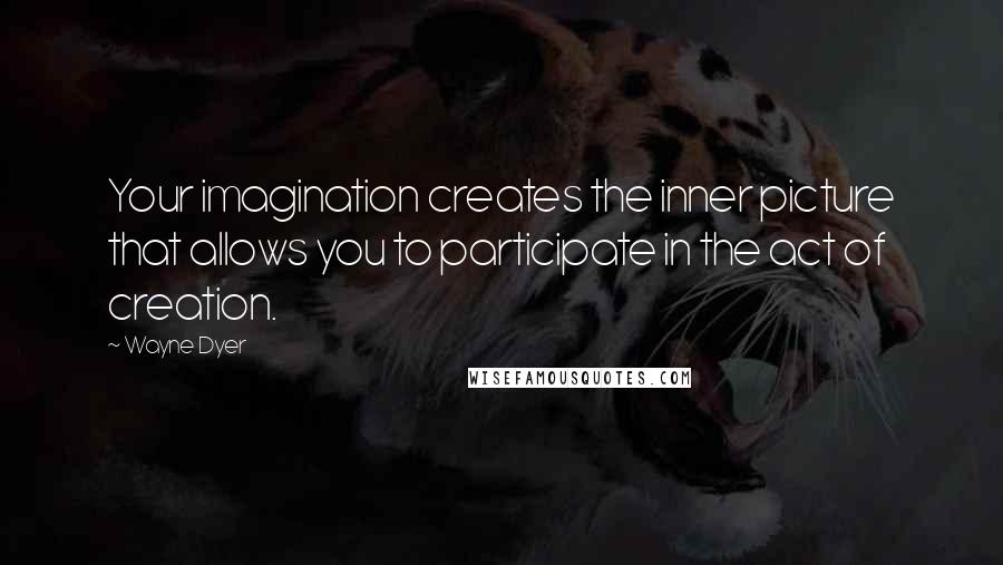 Wayne Dyer Quotes: Your imagination creates the inner picture that allows you to participate in the act of creation.