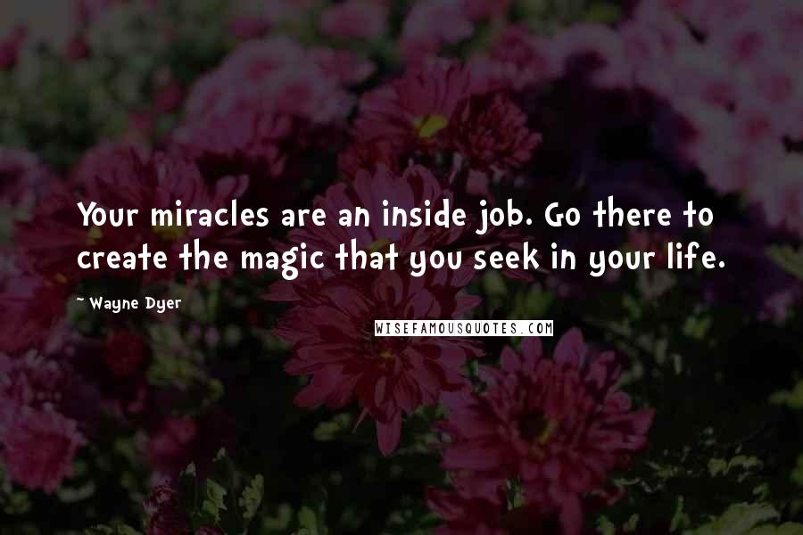 Wayne Dyer Quotes: Your miracles are an inside job. Go there to create the magic that you seek in your life.