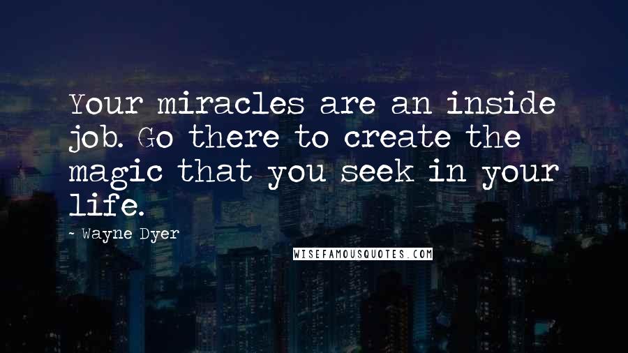 Wayne Dyer Quotes: Your miracles are an inside job. Go there to create the magic that you seek in your life.