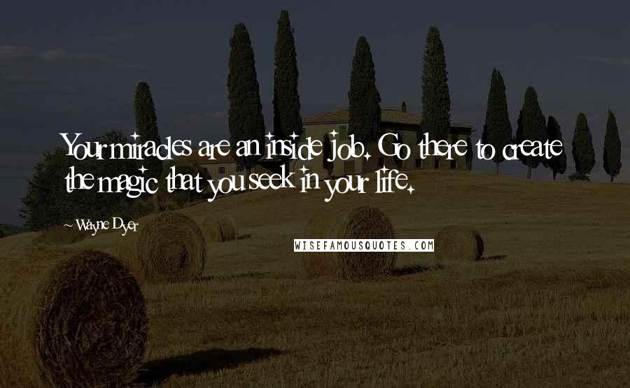 Wayne Dyer Quotes: Your miracles are an inside job. Go there to create the magic that you seek in your life.