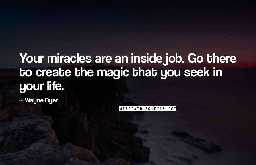 Wayne Dyer Quotes: Your miracles are an inside job. Go there to create the magic that you seek in your life.