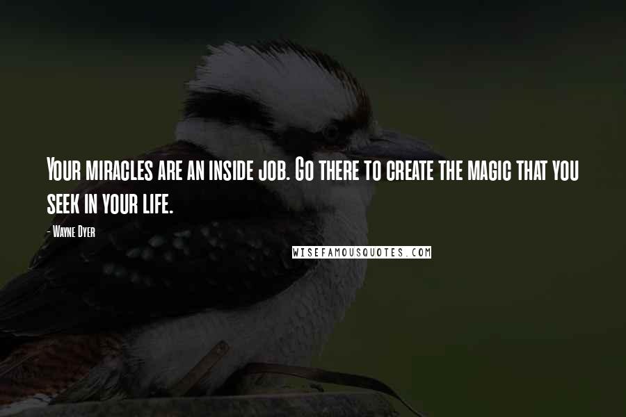 Wayne Dyer Quotes: Your miracles are an inside job. Go there to create the magic that you seek in your life.