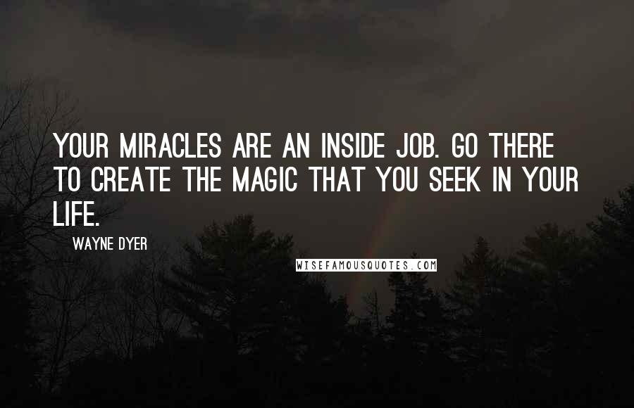 Wayne Dyer Quotes: Your miracles are an inside job. Go there to create the magic that you seek in your life.