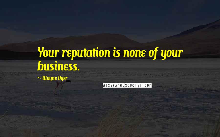 Wayne Dyer Quotes: Your reputation is none of your business.