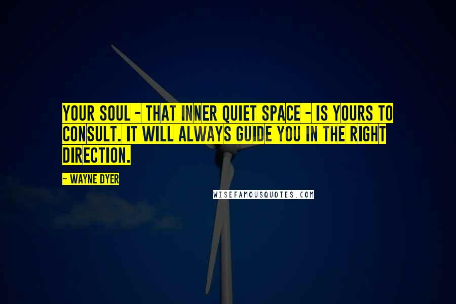 Wayne Dyer Quotes: Your soul - that inner quiet space - is yours to consult. It will always guide you in the right direction.