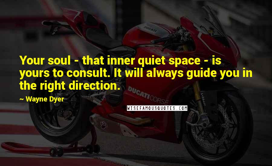 Wayne Dyer Quotes: Your soul - that inner quiet space - is yours to consult. It will always guide you in the right direction.