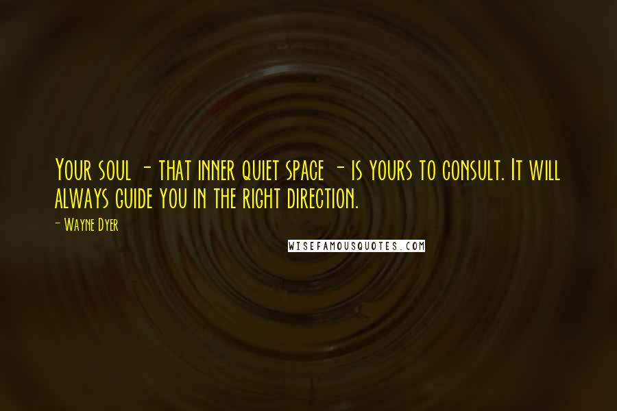 Wayne Dyer Quotes: Your soul - that inner quiet space - is yours to consult. It will always guide you in the right direction.