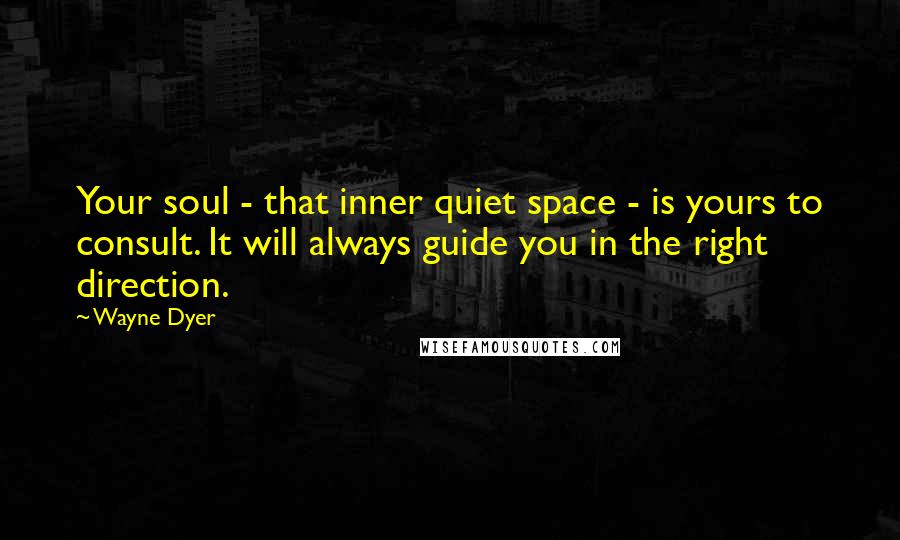 Wayne Dyer Quotes: Your soul - that inner quiet space - is yours to consult. It will always guide you in the right direction.