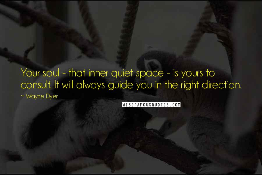 Wayne Dyer Quotes: Your soul - that inner quiet space - is yours to consult. It will always guide you in the right direction.