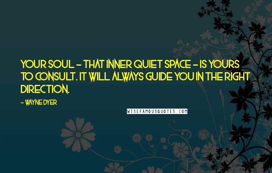 Wayne Dyer Quotes: Your soul - that inner quiet space - is yours to consult. It will always guide you in the right direction.