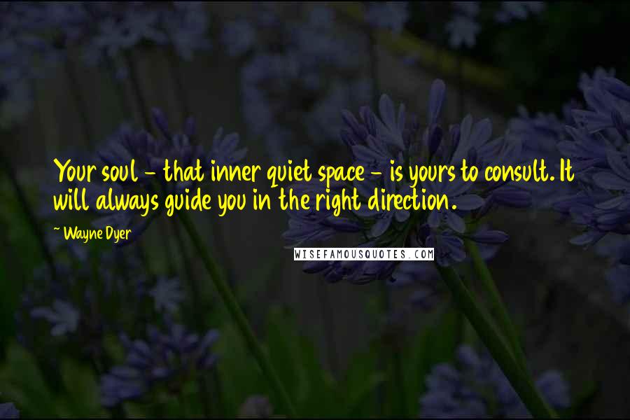 Wayne Dyer Quotes: Your soul - that inner quiet space - is yours to consult. It will always guide you in the right direction.