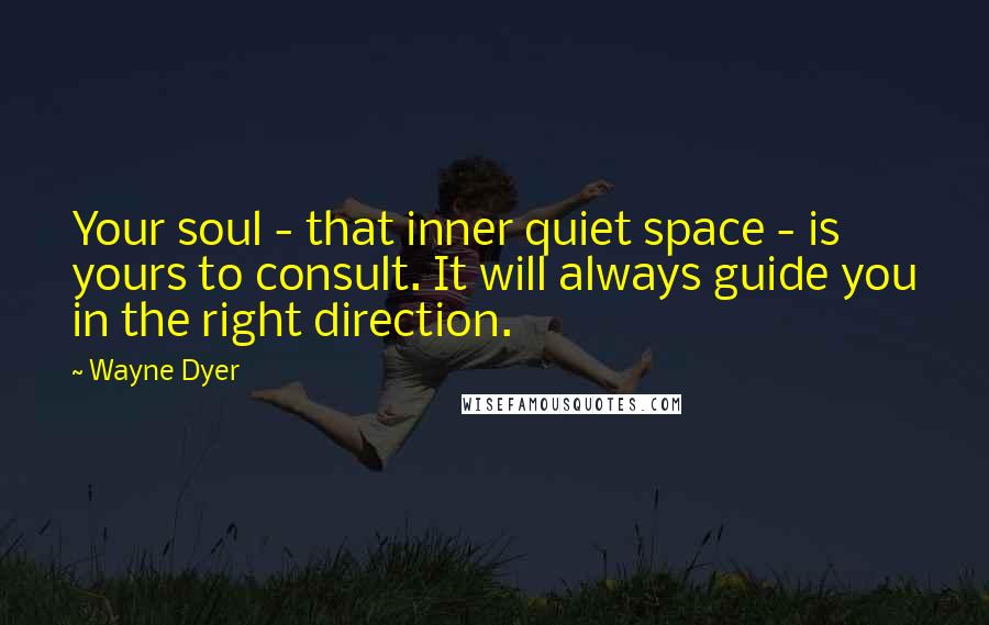 Wayne Dyer Quotes: Your soul - that inner quiet space - is yours to consult. It will always guide you in the right direction.