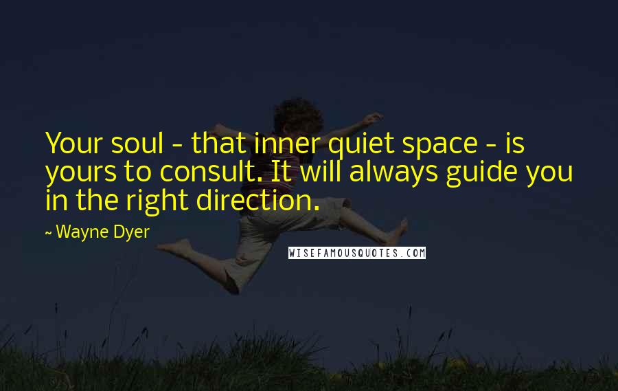 Wayne Dyer Quotes: Your soul - that inner quiet space - is yours to consult. It will always guide you in the right direction.