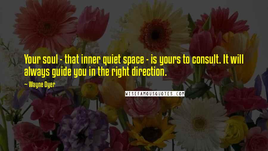 Wayne Dyer Quotes: Your soul - that inner quiet space - is yours to consult. It will always guide you in the right direction.