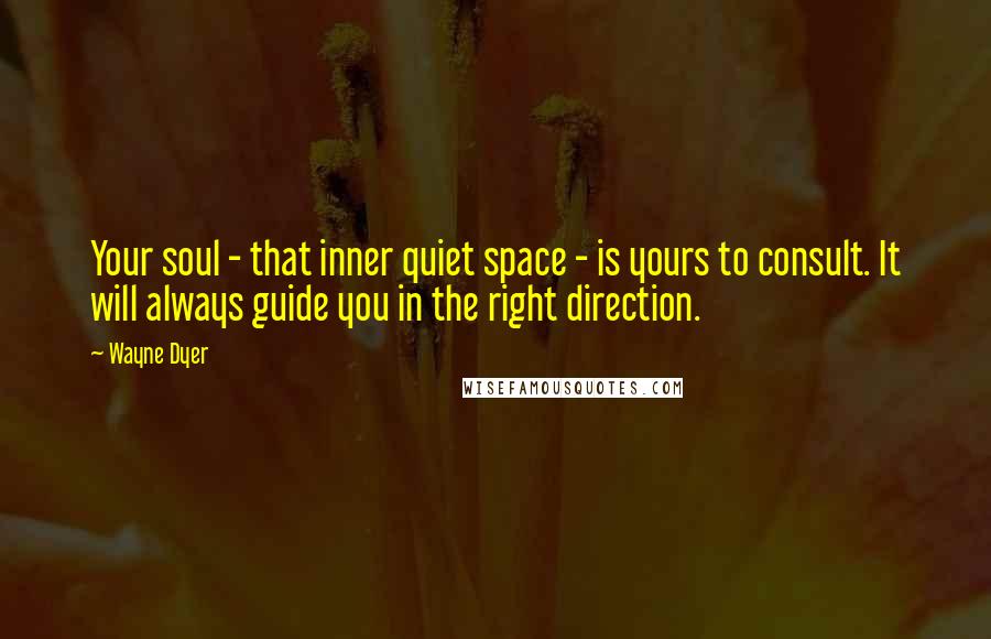 Wayne Dyer Quotes: Your soul - that inner quiet space - is yours to consult. It will always guide you in the right direction.