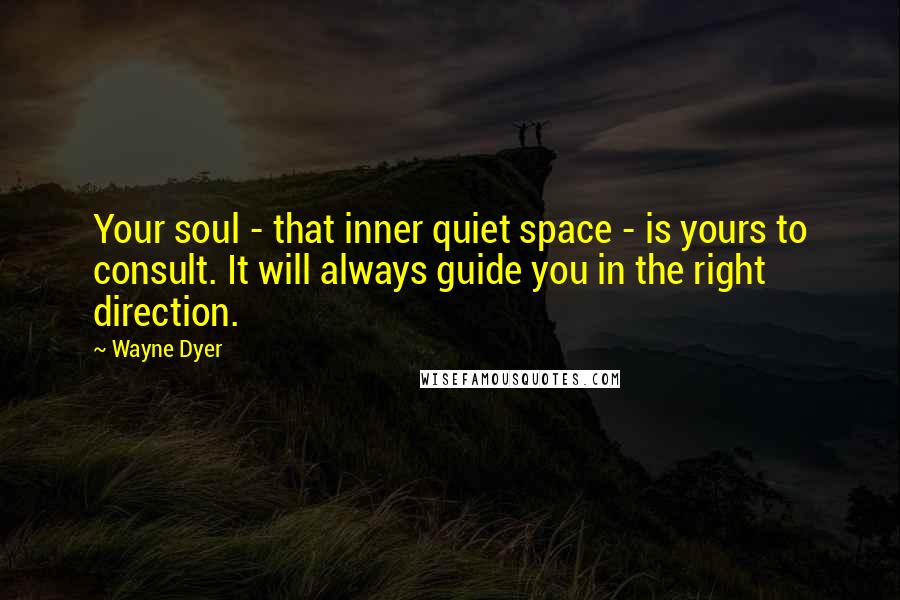 Wayne Dyer Quotes: Your soul - that inner quiet space - is yours to consult. It will always guide you in the right direction.