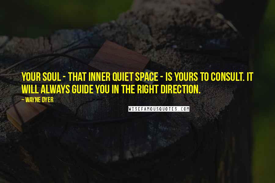 Wayne Dyer Quotes: Your soul - that inner quiet space - is yours to consult. It will always guide you in the right direction.