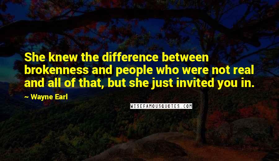 Wayne Earl Quotes: She knew the difference between brokenness and people who were not real and all of that, but she just invited you in.