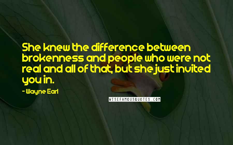 Wayne Earl Quotes: She knew the difference between brokenness and people who were not real and all of that, but she just invited you in.