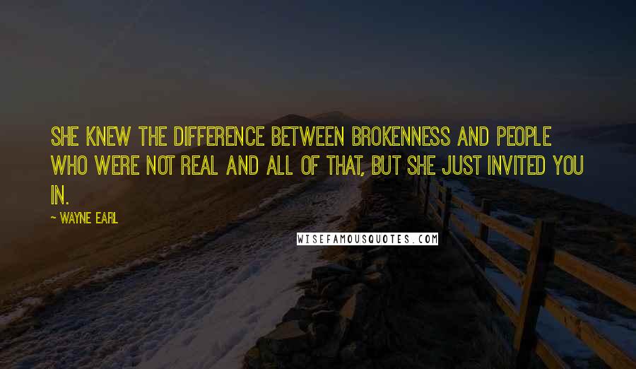 Wayne Earl Quotes: She knew the difference between brokenness and people who were not real and all of that, but she just invited you in.