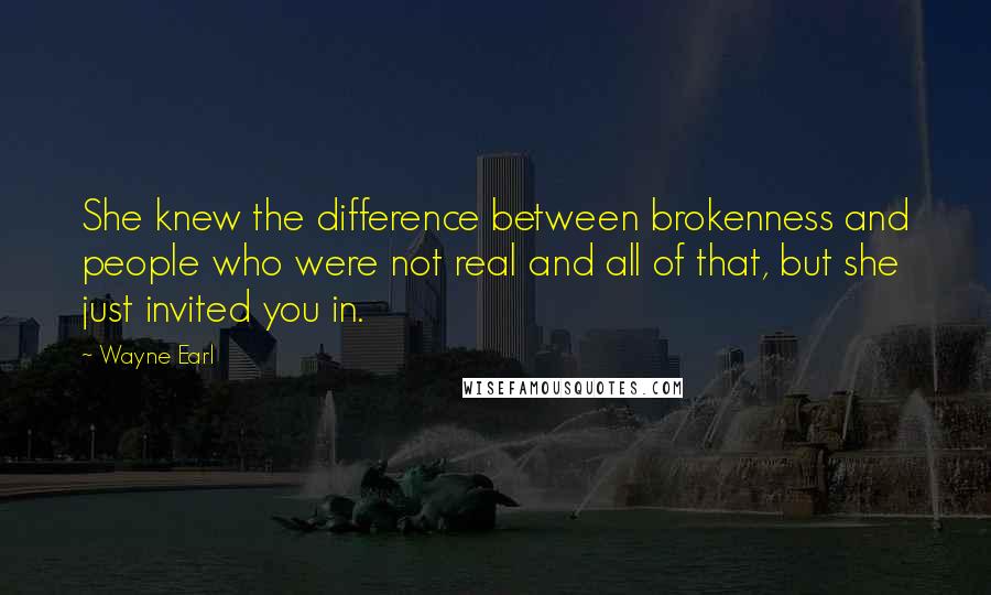 Wayne Earl Quotes: She knew the difference between brokenness and people who were not real and all of that, but she just invited you in.