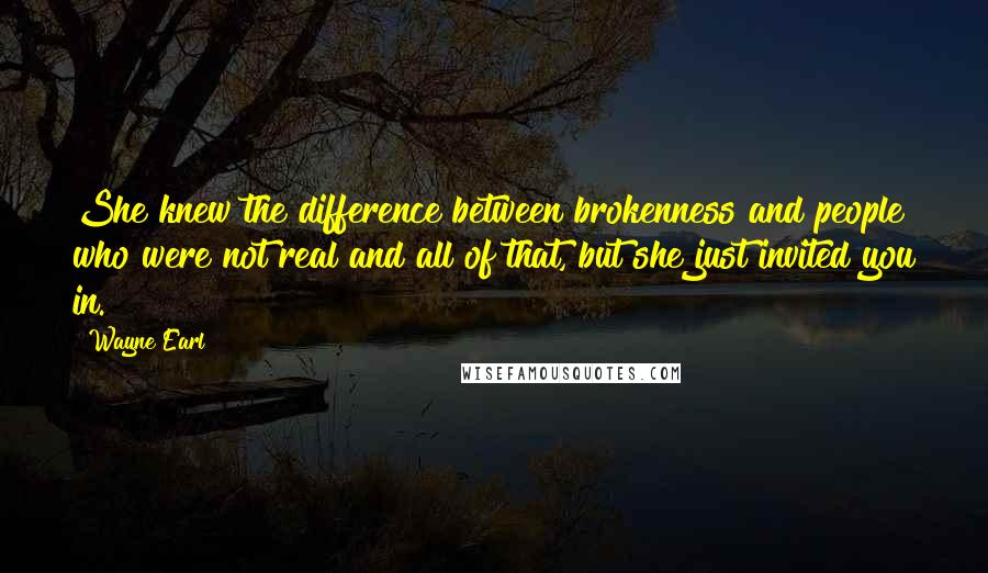 Wayne Earl Quotes: She knew the difference between brokenness and people who were not real and all of that, but she just invited you in.