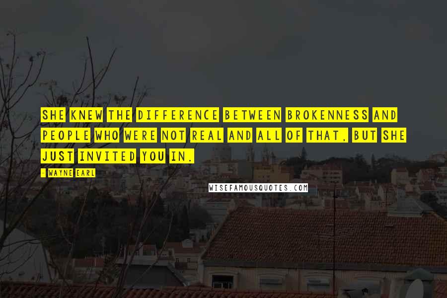 Wayne Earl Quotes: She knew the difference between brokenness and people who were not real and all of that, but she just invited you in.