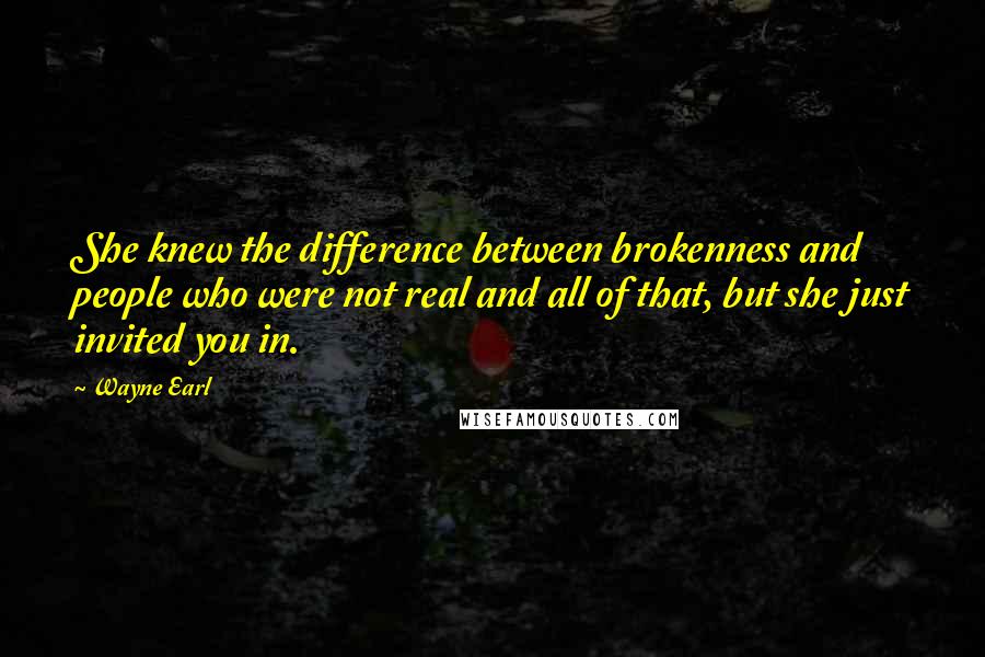 Wayne Earl Quotes: She knew the difference between brokenness and people who were not real and all of that, but she just invited you in.