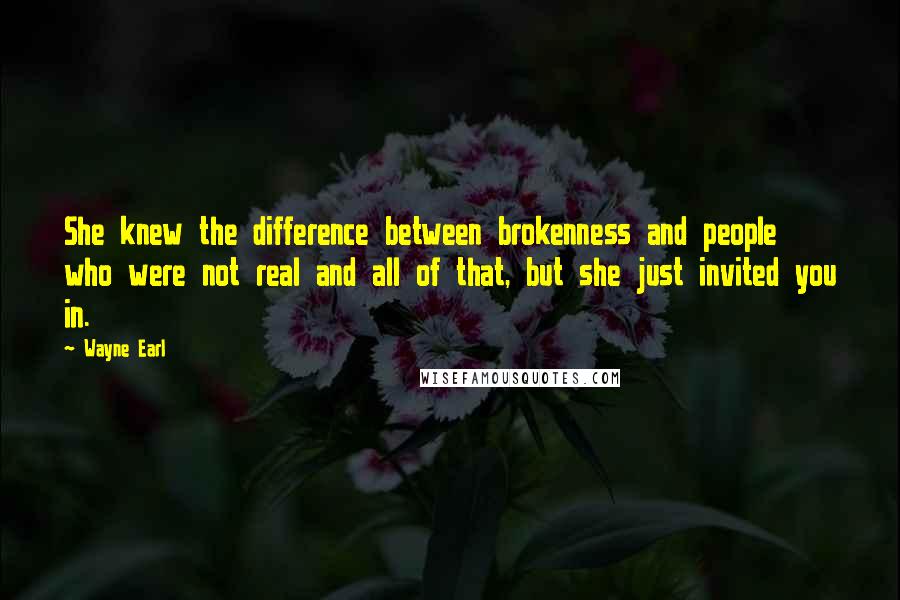 Wayne Earl Quotes: She knew the difference between brokenness and people who were not real and all of that, but she just invited you in.