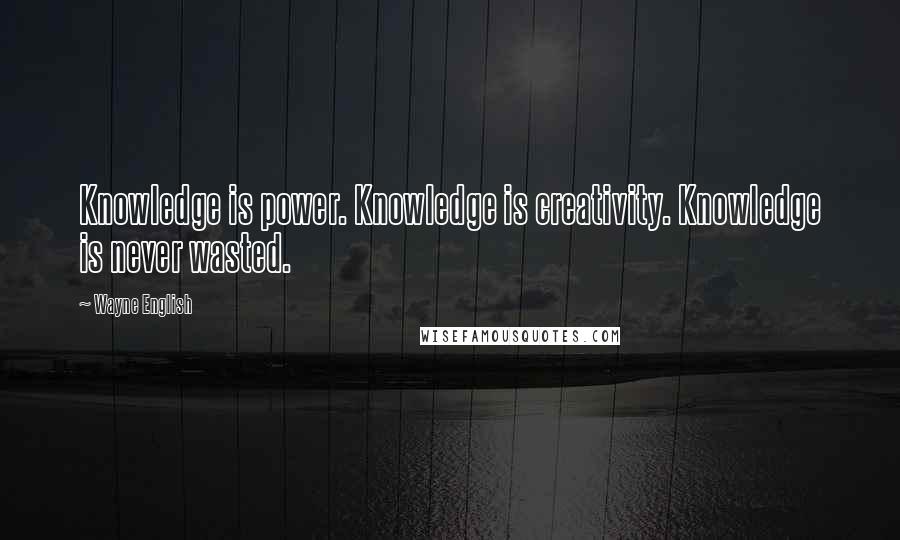 Wayne English Quotes: Knowledge is power. Knowledge is creativity. Knowledge is never wasted.