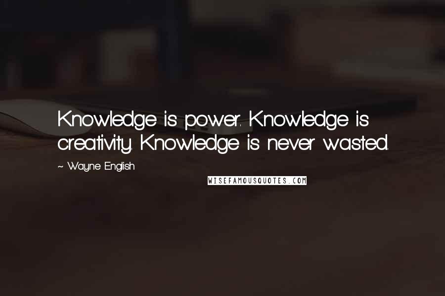 Wayne English Quotes: Knowledge is power. Knowledge is creativity. Knowledge is never wasted.