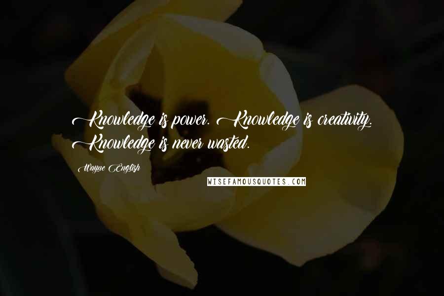 Wayne English Quotes: Knowledge is power. Knowledge is creativity. Knowledge is never wasted.