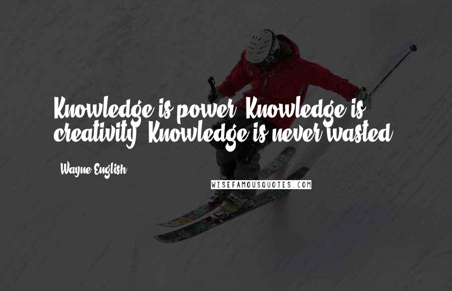 Wayne English Quotes: Knowledge is power. Knowledge is creativity. Knowledge is never wasted.