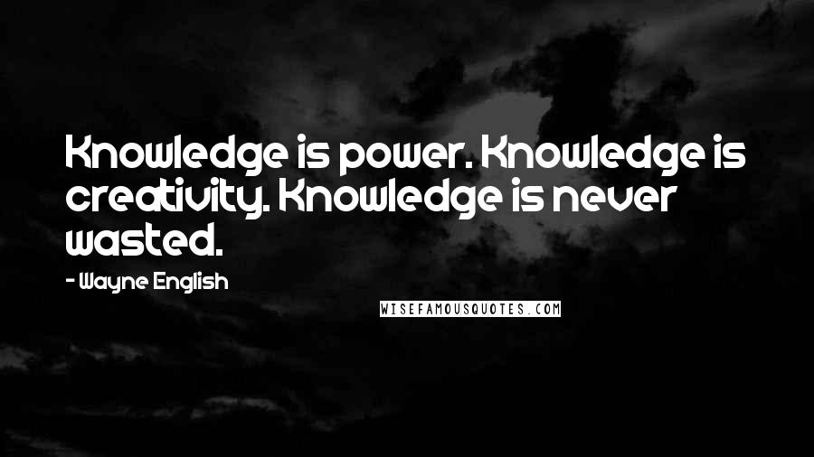 Wayne English Quotes: Knowledge is power. Knowledge is creativity. Knowledge is never wasted.