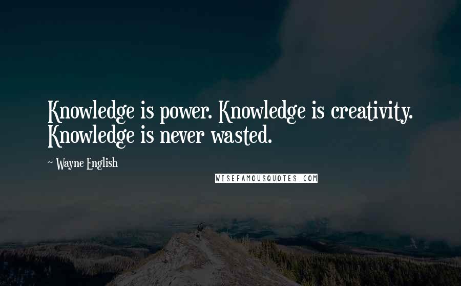 Wayne English Quotes: Knowledge is power. Knowledge is creativity. Knowledge is never wasted.