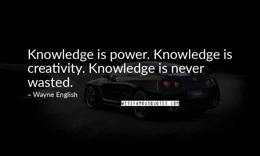 Wayne English Quotes: Knowledge is power. Knowledge is creativity. Knowledge is never wasted.