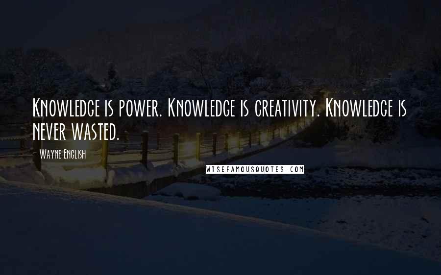 Wayne English Quotes: Knowledge is power. Knowledge is creativity. Knowledge is never wasted.