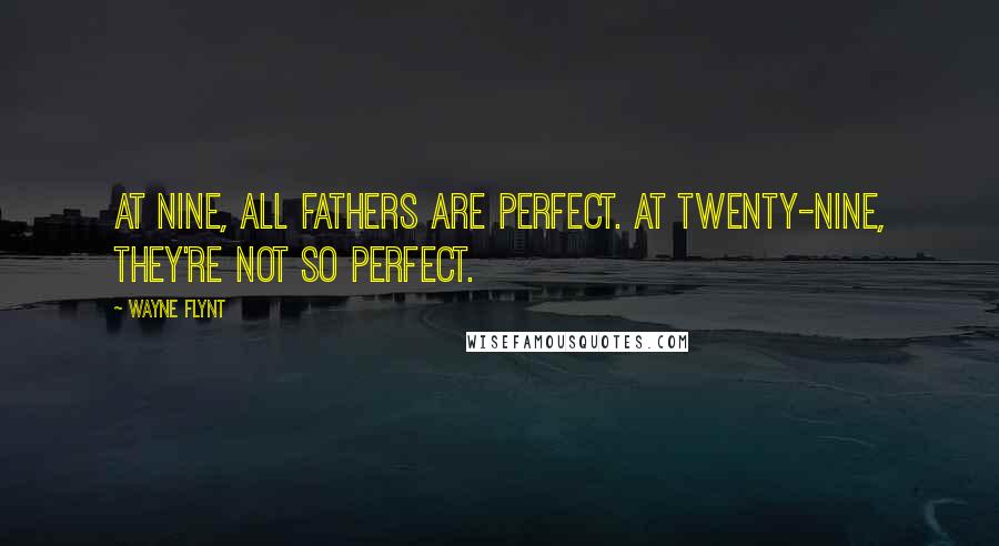 Wayne Flynt Quotes: At nine, all fathers are perfect. At twenty-nine, they're not so perfect.